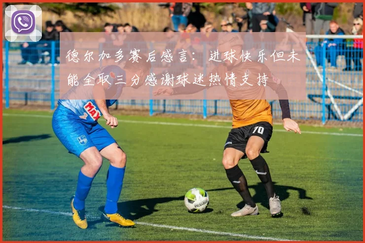 德尔加多赛后感言：进球快乐但未能全取三分感谢球迷热情支持